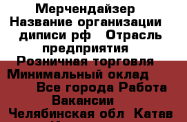 Мерчендайзер › Название организации ­ диписи.рф › Отрасль предприятия ­ Розничная торговля › Минимальный оклад ­ 25 000 - Все города Работа » Вакансии   . Челябинская обл.,Катав-Ивановск г.